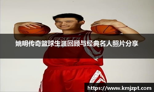 姚明传奇篮球生涯回顾与经典名人照片分享