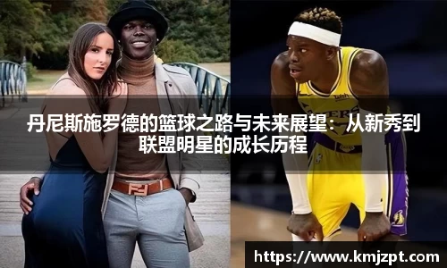 丹尼斯施罗德的篮球之路与未来展望:从新秀到联盟明星的成长历程